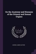 On the Anatomy and Diseases of the Urinary and Sexual Organs - George James Guthrie