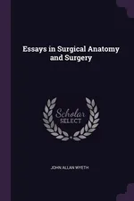 Essays in Surgical Anatomy and Surgery - John Allan Wyeth