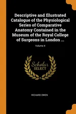 Descriptive and Illustrated Catalogue of the Physiological Series of Comparative Anatomy Contained in the Museum of the Royal College of Surgeons in London ...; Volume 4 - Richard Owen