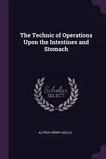 The Technic of Operations Upon the Intestines and Stomach - Alfred Henry Gould