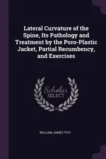 Lateral Curvature of the Spine, Its Pathology and Treatment by the Poro-Plastic Jacket, Partial Recumbency, and Exercises - William James Tivy