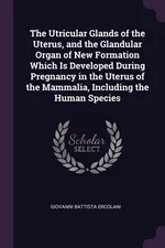The Utricular Glands of the Uterus, and the Glandular Organ of New Formation Which Is Developed During Pregnancy in the Uterus of the Mammalia, Including the Human Species - Giovanni Battista Ercolani