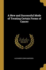 A New and Successful Mode of Treating Certain Forms of Cancer - Alexander Edwin Marsden