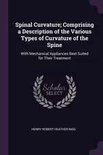 Spinal Curvature; Comprising a Description of the Various Types of Curvature of the Spine - Henry Robert Heather Bigg