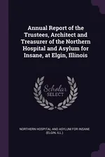 Annual Report of the Trustees, Architect and Treasurer of the Northern Hospital and Asylum for Insane, at Elgin, Illinois - Hospital And Asylum For Insane Northern