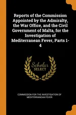 Reports of the Commission Appointed by the Admiralty, the War Office, and the Civil Government of Malta, for the Investigation of Mediterranean Fever, Parts 1-4 - For The Investigation Of Medi Commission