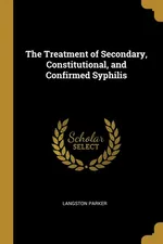 The Treatment of Secondary, Constitutional, and Confirmed Syphilis - Langston Parker