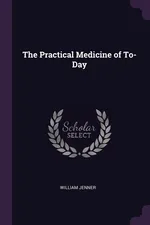 The Practical Medicine of To-Day - William Jenner