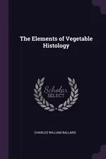 The Elements of Vegetable Histology - Charles William Ballard