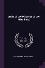 Atlas of the Diseases of the Skin, Part 1 - Alexander Balmanno Squire