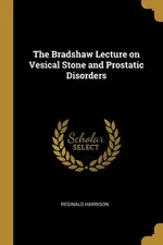The Bradshaw Lecture on Vesical Stone and Prostatic Disorders - Reginald Harrison