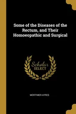Some of the Diseases of the Rectum, and Their Homoeopathic and Surgical - Mortimer Ayres