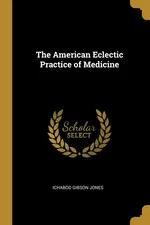 The American Eclectic Practice of Medicine - Ichabod Gibson Jones