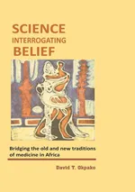 Science Interrogating Belief. Bridging the Old and New Traditions of Medicine in Africa - David T. Okpako