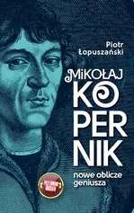 Mikołaj Kopernik. Nowe oblicze geniusza - Piotr Łopuszański