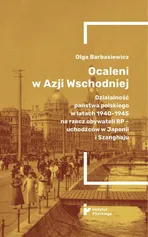 Ocaleni w Azji Wschodniej. Działalność państwa polskiego w latach 1940-1945 na rzecz obywateli RP - uchodźców w Japonii i Szanghaju - Olga Barbasiewicz