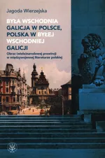 Była wschodnia Galicja w Polsce, Polska w byłej wschodniej Galicji. Obraz (wielo)narodowej prowincji - Jagoda Wierzejska