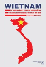 Wietnam w amerykańskiej strategii równoważenia w regionie Azji Wschodniej w latach 1995-2016 - Barbara Kratiuk