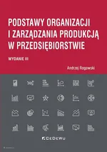 Podstawy organizacji i zarządzania produkcją w przedsiębiorstwie (wyd. III) - Andrzej Rogowski