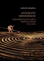 Zatańczyć niewidzialne Tajwański Teatr Tańca Brama Chmur 1973-2019  - Izabella Łabędzka