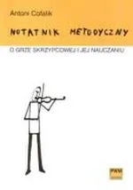 Notatnik metodyczny o grze skrzypcowej i jej nauczaniu - Antoni Cofalik