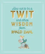 How Not To Be A Twit and Other Wisdom from - Roald Dahl