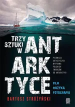 Trzy Sztuki w Antarktyce Pierwsza artystyczna wyprawa polskich twórców do Antarktyki - Bartosz Stróżyński