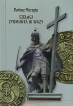 Szelągi Zygmunta III Wazy - Dariusz Marzęta