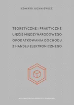 Teoretyczne i praktyczne ujęcie międzynarodowego opodatkowania dochodu z handlu elektronicznego - Edward Juchniewicz