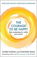 The Courage to be Happy - Ichiro Kishimi