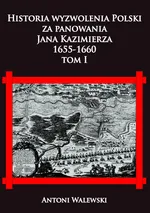 Historia wyzwolena Polski za panowania Jana Kazimierza, 1655-1660 tom I - Antoni Walewski