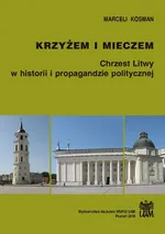 Krzyżem i mieczem. Chrzest Litwy w historii i propagandzie politycznej - Marceli Kosman