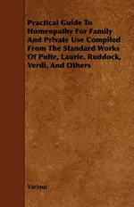 Practical Guide to Homeopathy for Family and Private Use Compiled from the Standard Works of Pulte, Laurie. Ruddock, Verdi, and Others - Various