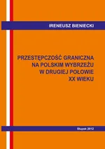 Przestępczość graniczna na polskim wybrzeżu w drugiej połowie XX w. Wybrane problemy - Ireneusz Bieniecki