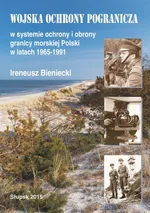 Wojska Ochrony Pogranicza w systemie ochrony i obrony granicy morskiej Polski w latach 1965-1991 - Ireneusz Bieniecki