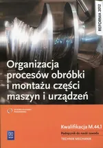 Organizacja procesów obróbki i montażu części maszyn i urządzeń Podręcznik do nauki zawodu - Krzysztof Grzelak