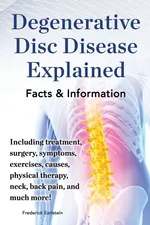 Degenerative Disc Disease Explained. Including Treatment, Surgery, Symptoms, Exercises, Causes, Physical Therapy, Neck, Back, Pain, and Much More! Fac - Frederick Earlstein