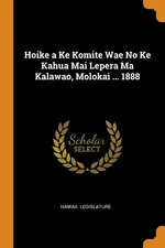 Hoike a Ke Komite Wae No Ke Kahua Mai Lepera Ma Kalawao, Molokai ... 1888 - Legislature Hawaii.
