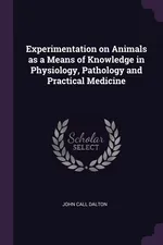 Experimentation on Animals as a Means of Knowledge in Physiology, Pathology and Practical Medicine - John Call Dalton