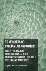 To Members of Parliament and Others. Forty-five Years of Registration Statistics, Proving Vaccination to be Both Useless and Dangerous - Alfred Russel Wallace