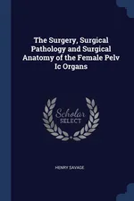 The Surgery, Surgical Pathology and Surgical Anatomy of the Female Pelv Ic Organs - Henry Savage