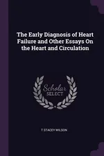 The Early Diagnosis of Heart Failure and Other Essays On the Heart and Circulation - T Stacey Wilson