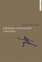 Kalekująca nowoczesność a literatura. Dialektyczne przygody u zarania polskiej modernizacji - Kacper Kutrzeba