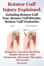 Rotator Cuff Injury Explained. Including Rotator Cuff Tear, Rotator Cuff Bursitis, Rotator Cuff Tendonitis. Symptoms, Exercises, Stretches, Repair, Re - Robert Rymore
