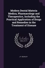 Modern Dental Materia Medica, Pharmacology and Therapeutics, Including the Practical Application of Drugs and Remedies in the Treatment of Disease - J P. Buckley