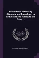 Lectures On Electricity (Dynamic and Franklinic) in Its Relations to Medicine and Surgery - Alphonso David Rockwell