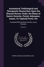 Anatomical, Pathological and Therapeutic Researches Upon the Disease Known Under the Name of Gastro-Enterite, Putrid, Adynamic, Ataxic, Or Typhoid Fever, Etc - Pierre Charles Alexandre Louis