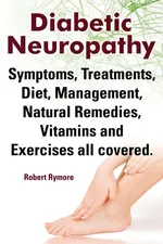 Diabetic Neuropathy. Diabetic Neuropathy Symptoms, Treatments, Diet, Management, Natural Remedies, Vitamins and Exercises All Covered. - Robert Rymore