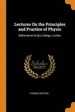 Lectures On the Principles and Practice of Physic - THOMAS WATSON
