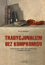 Tradycjonalizm bez kompromisu. Dzieje dynastii, myśli i akcji karlistowskiej w Hiszpanii1833-1936 - Jacek Bartyzel